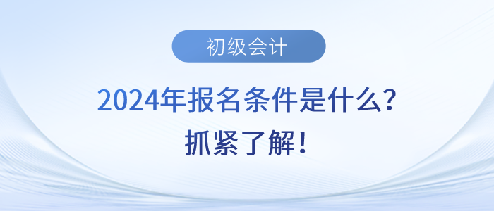 2024年初級會計師考試報名條件是什么？抓緊了解！