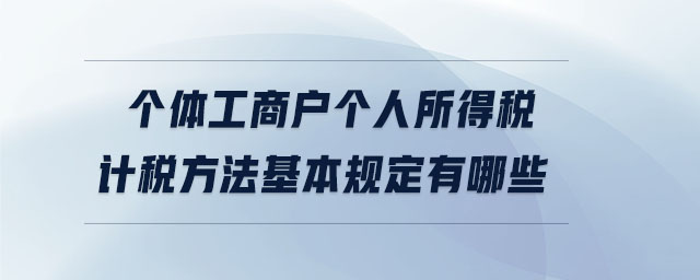 個體工商戶個人所得稅計稅方法基本規(guī)定有哪些