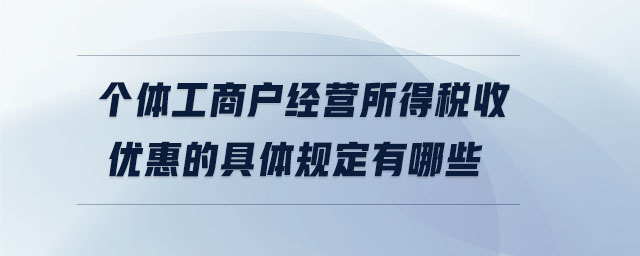 個體工商戶經(jīng)營所得稅收優(yōu)惠的具體規(guī)定有哪些