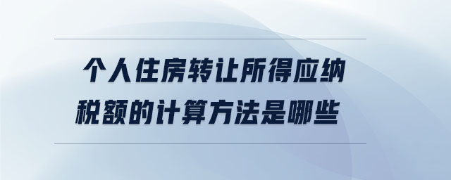 個(gè)人住房轉(zhuǎn)讓所得應(yīng)納稅額的計(jì)算方法是哪些