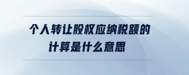 個(gè)人轉(zhuǎn)讓股權(quán)應(yīng)納稅額的計(jì)算是什么意思