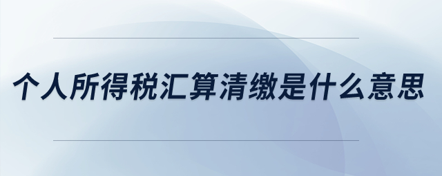 個(gè)人所得稅匯算清繳是什么意思？