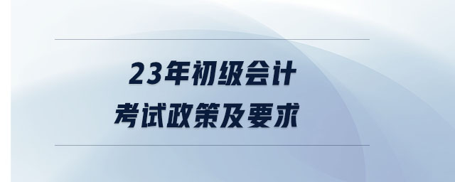 23年初級(jí)會(huì)計(jì)考試政策及要求