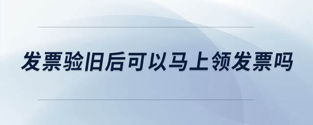 發(fā)票驗舊后可以馬上領(lǐng)發(fā)票嗎？