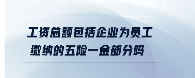 工資總額包括企業(yè)為員工繳納的五險一金部分嗎