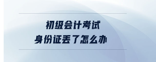 初級會計考試身份證丟了怎么辦