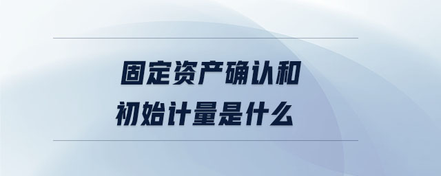 固定資產(chǎn)確認(rèn)和初始計(jì)量是什么