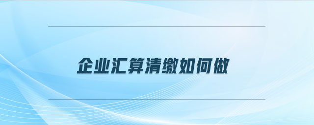 企業(yè)匯算清繳如何做