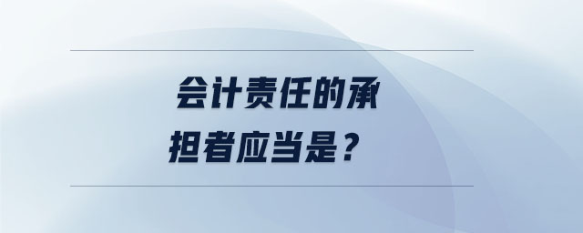 會計責(zé)任的承擔(dān)者應(yīng)當(dāng)是？