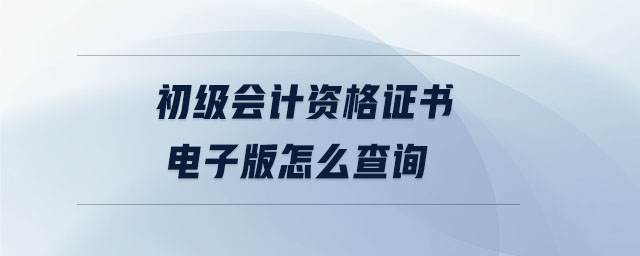 初級(jí)會(huì)計(jì)資格證書(shū)電子版怎么查詢