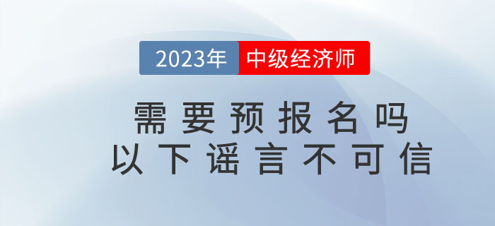 2023年中級(jí)經(jīng)濟(jì)師需要預(yù)報(bào)名嗎？以下謠言不可信！