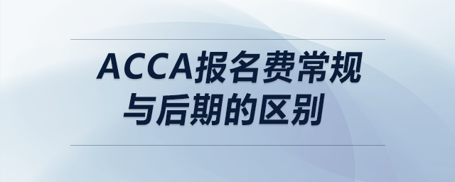 acca報名費常規(guī)與后期的區(qū)別