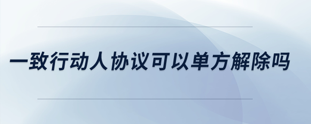 一致行動(dòng)人協(xié)議可以單方解除嗎？