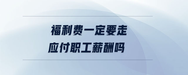 福利費(fèi)一定要走應(yīng)付職工薪酬嗎