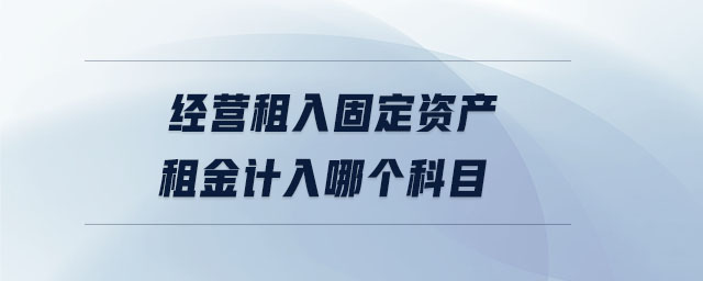 經(jīng)營(yíng)租入固定資產(chǎn)租金計(jì)入哪個(gè)科目