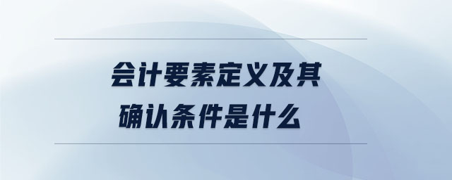 會(huì)計(jì)要素定義及其確認(rèn)條件是什么