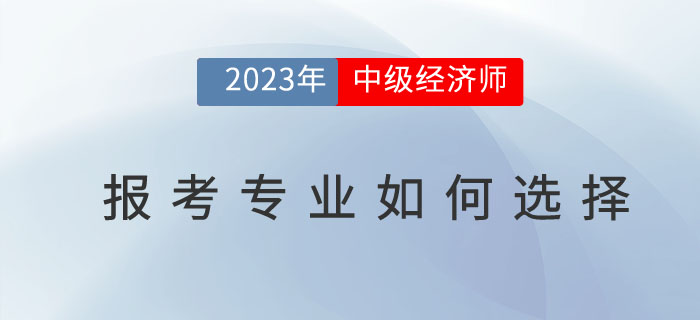 2023年中級(jí)經(jīng)濟(jì)師報(bào)考專業(yè)如何選擇？