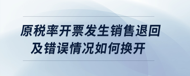 原稅率開(kāi)票發(fā)生銷售退回及錯(cuò)誤情況如何換開(kāi)？