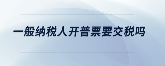 一般納稅人開普票要交稅嗎？