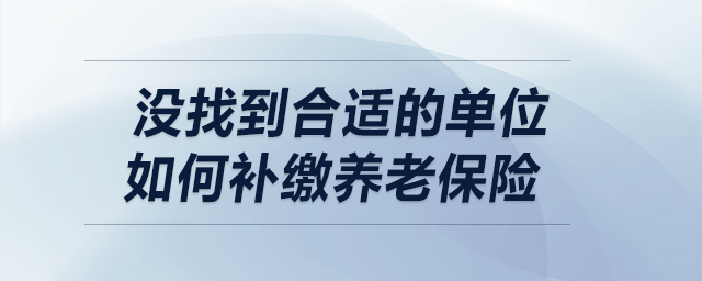 沒(méi)找到合適的單位，如何補(bǔ)繳養(yǎng)老保險(xiǎn)？