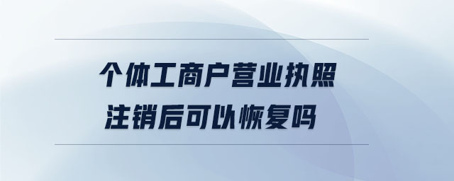 個(gè)體工商戶營業(yè)執(zhí)照注銷后可以恢復(fù)嗎