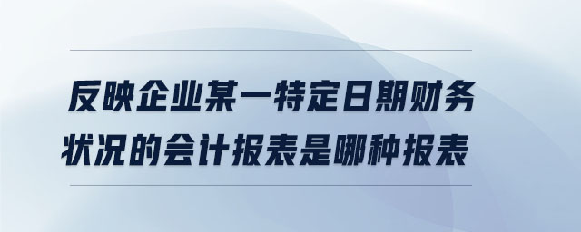 反映企業(yè)某一特定日期財(cái)務(wù)狀況的會(huì)計(jì)報(bào)表是哪種報(bào)表