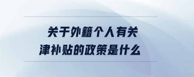 關(guān)于外籍個(gè)人有關(guān)津補(bǔ)貼的政策是什么