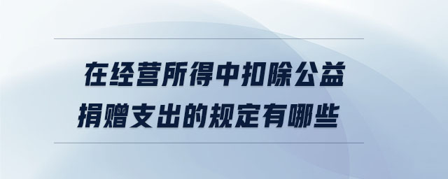 在經(jīng)營(yíng)所得中扣除公益捐贈(zèng)支出的規(guī)定有哪些