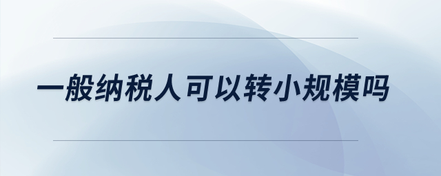 一般納稅人可以轉(zhuǎn)小規(guī)模嗎？