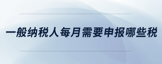 一般納稅人每月需要申報哪些稅？