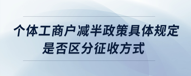 個(gè)體工商戶減半政策具體規(guī)定？是否區(qū)分征收方式？