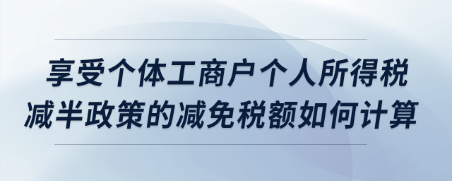享受個(gè)體工商戶個(gè)人所得稅減半政策的減免稅額如何計(jì)算？