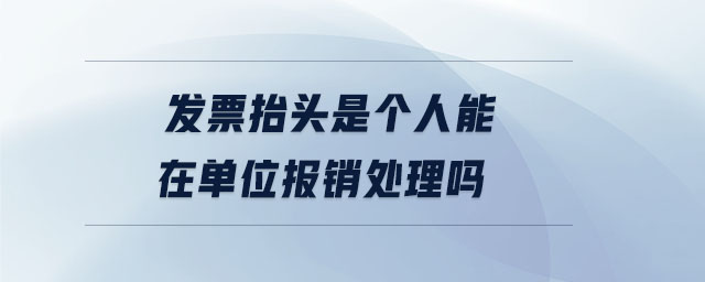 發(fā)票抬頭是個人能在單位報銷處理嗎