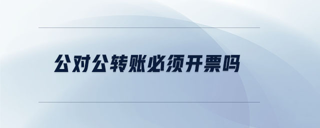 公對(duì)公轉(zhuǎn)賬必須開票嗎