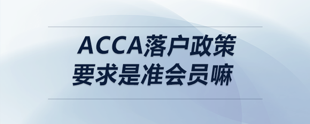 acca落戶政策要求是準(zhǔn)會員嘛