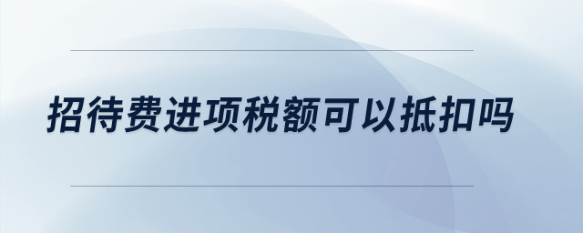 招待費(fèi)進(jìn)項(xiàng)稅額可以抵扣嗎？