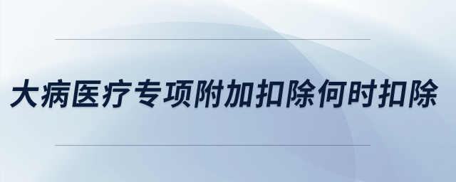 大病醫(yī)療專項(xiàng)附加扣除何時扣除？
