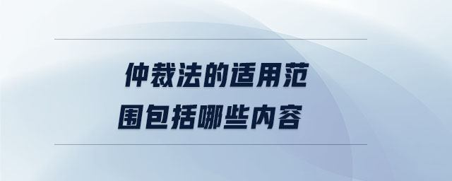 仲裁法的適用范圍包括哪些內(nèi)容