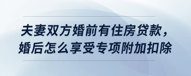 夫妻雙方婚前有住房貸款，婚后怎么享受貸款利息專項附加扣除？