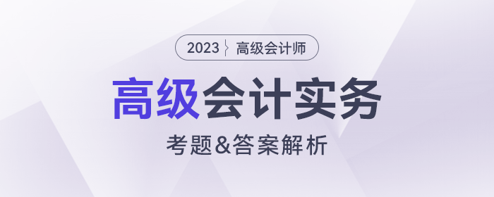 2023年高級會計師《高級會計實務(wù)》考題及答案解析_考生回憶版
