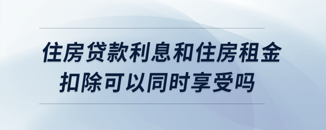 住房貸款利息和住房租金扣除可以同時享受嗎？