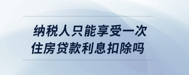 納稅人只能享受一次住房貸款利息扣除嗎？