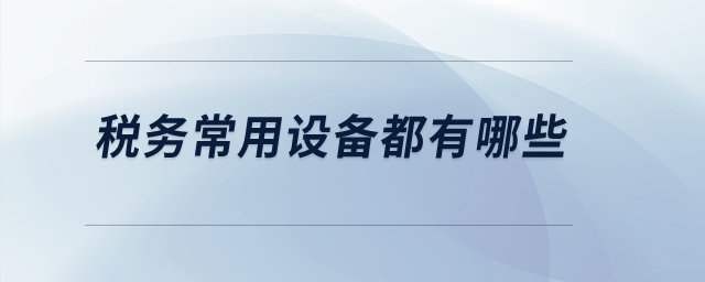 稅務常用設(shè)備都有哪些？