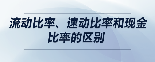 流動比率、速動比率和現(xiàn)金比率的區(qū)別