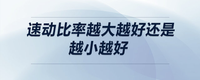 速動(dòng)比率越大越好還是越小越好