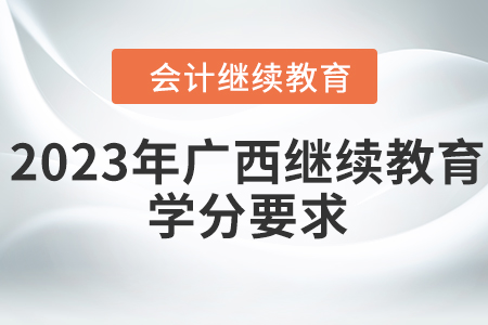 2023年廣西壯族自治區(qū)會計(jì)繼續(xù)教育學(xué)分要求