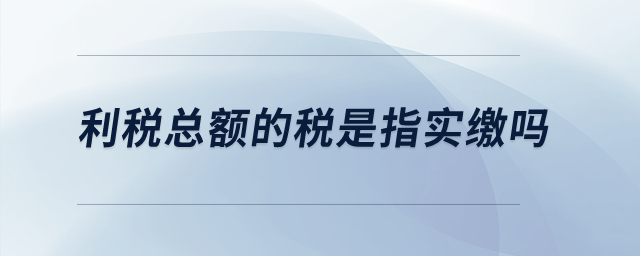 利稅總額的稅是指實(shí)繳嗎？
