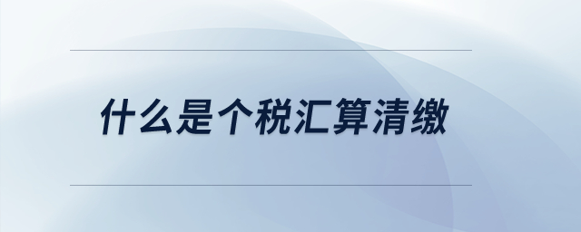 什么是個(gè)稅匯算清繳？