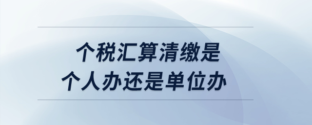 個稅匯算清繳是個人辦還是單位辦？