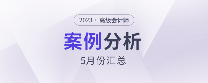2023年高級會計(jì)師5月份案例分析匯總
